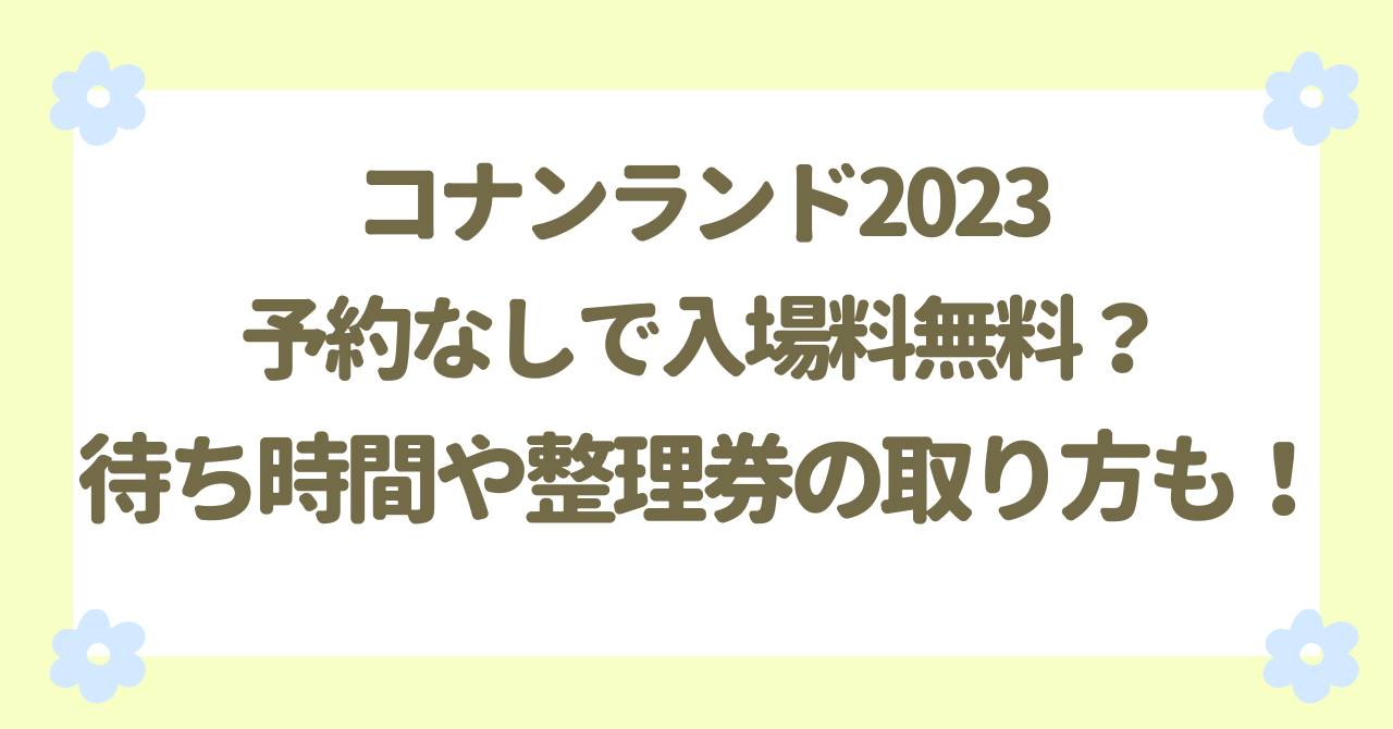 コナンランド2023予約なしで入場料無料？待ち時間や整理券の取り方も